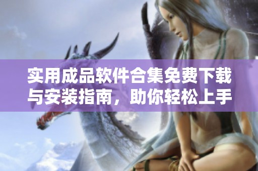 实用成品软件合集免费下载与安装指南，助你轻松上手