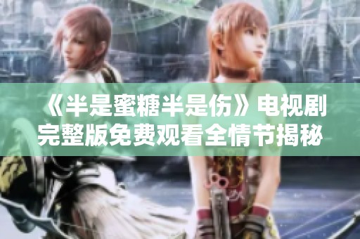 《半是蜜糖半是伤》电视剧完整版免费观看全情节揭秘与分析