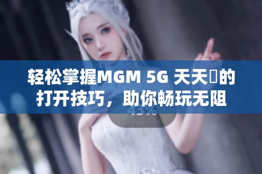 轻松掌握MGM 5G 天天奭的打开技巧，助你畅玩无阻