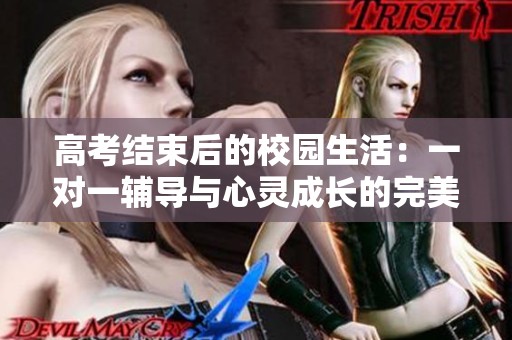 高考结束后的校园生活：一对一辅导与心灵成长的完美结合