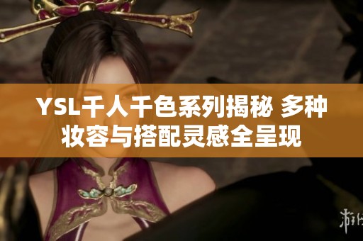 YSL千人千色系列揭秘 多种妆容与搭配灵感全呈现