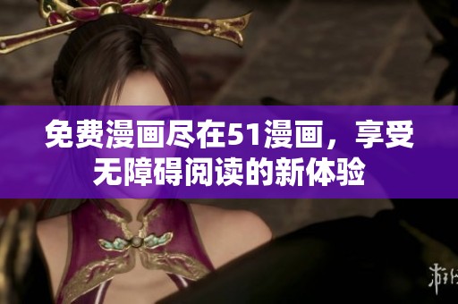 免费漫画尽在51漫画，享受无障碍阅读的新体验