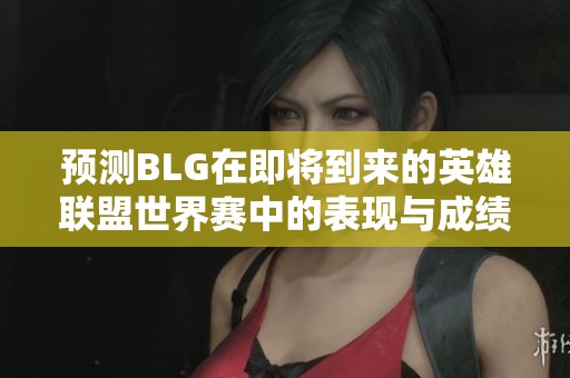 预测BLG在即将到来的英雄联盟世界赛中的表现与成绩分析