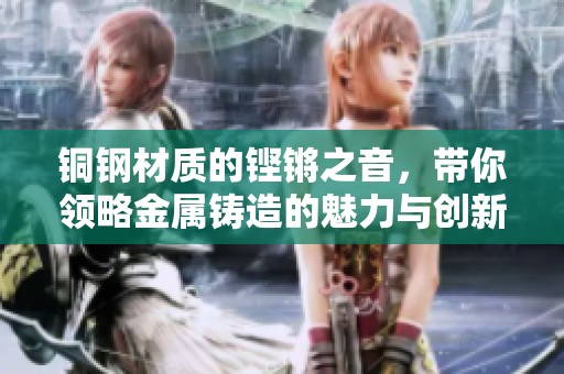 铜钢材质的铿锵之音，带你领略金属铸造的魅力与创新