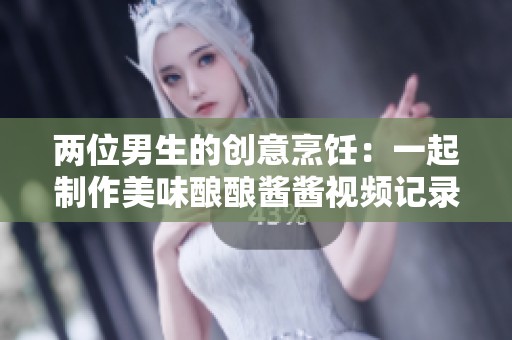 两位男生的创意烹饪：一起制作美味酿酿酱酱视频记录