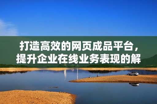 打造高效的网页成品平台，提升企业在线业务表现的解决方案