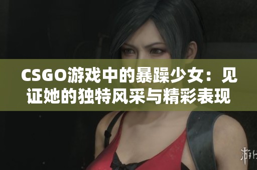 CSGO游戏中的暴躁少女：见证她的独特风采与精彩表现