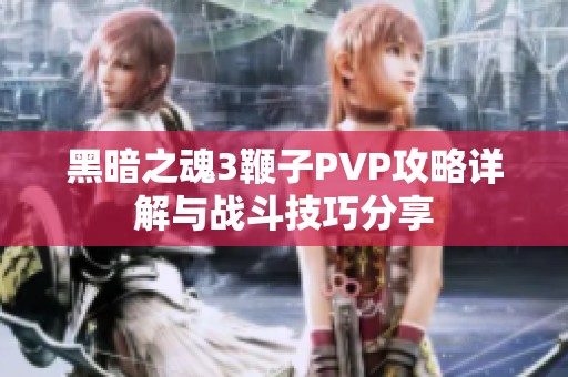 黑暗之魂3鞭子PVP攻略详解与战斗技巧分享