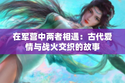 在军营中两者相遇：古代爱情与战火交织的故事