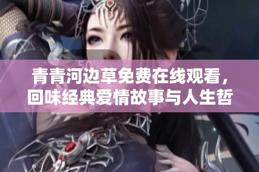 青青河边草免费在线观看，回味经典爱情故事与人生哲理