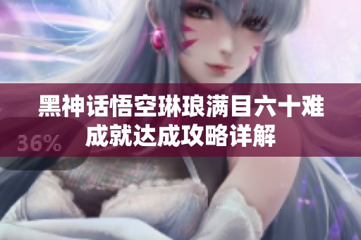 黑神话悟空琳琅满目六十难成就达成攻略详解