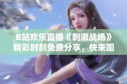 B站欢乐直播《刺激战场》精彩时刻免费分享，快来围观！