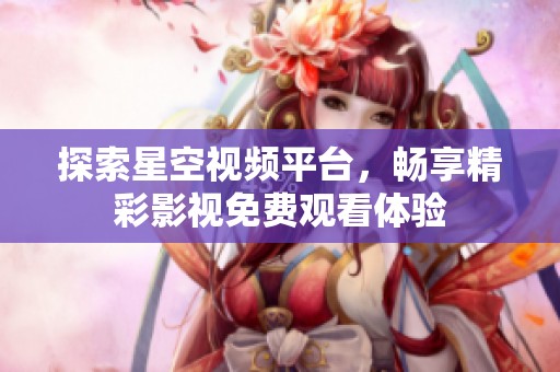 探索星空视频平台，畅享精彩影视免费观看体验