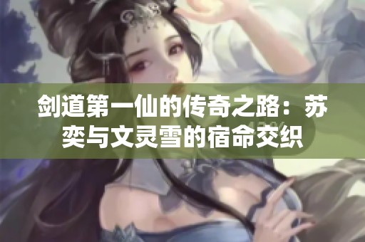 剑道第一仙的传奇之路：苏奕与文灵雪的宿命交织