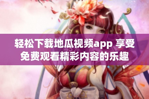 轻松下载地瓜视频app 享受免费观看精彩内容的乐趣