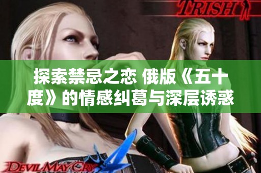 探索禁忌之恋 俄版《五十度》的情感纠葛与深层诱惑