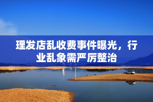 理发店乱收费事件曝光，行业乱象需严厉整治