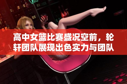 高中女篮比赛盛况空前，轮轩团队展现出色实力与团队合作