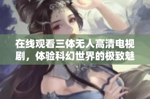 在线观看三体无人高清电视剧，体验科幻世界的极致魅力