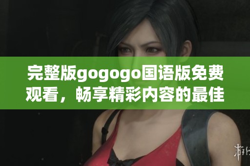 完整版gogogo国语版免费观看，畅享精彩内容的最佳选择