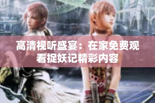 高清视听盛宴：在家免费观看捉妖记精彩内容