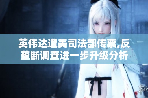 英伟达遭美司法部传票,反垄断调查进一步升级分析