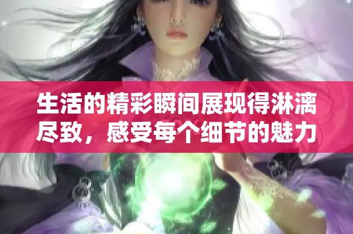 生活的精彩瞬间展现得淋漓尽致，感受每个细节的魅力
