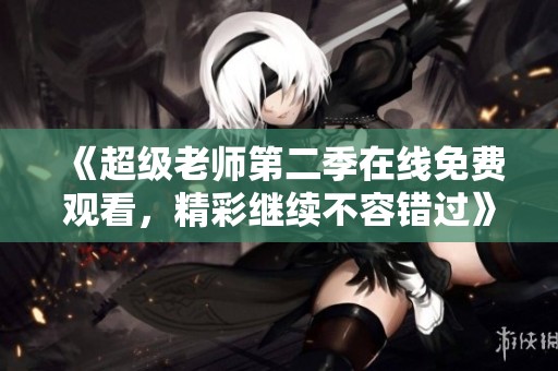 《超级老师第二季在线免费观看，精彩继续不容错过》