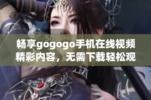 畅享gogogo手机在线视频精彩内容，无需下载轻松观看