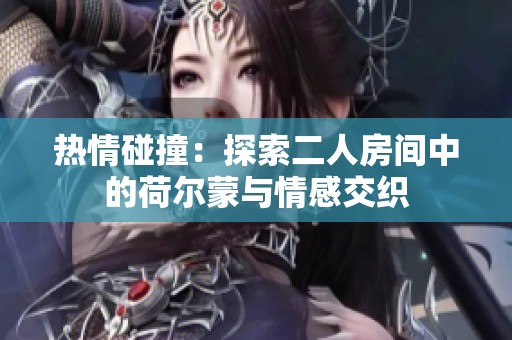 热情碰撞：探索二人房间中的荷尔蒙与情感交织