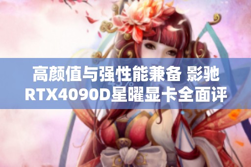 高颜值与强性能兼备 影驰RTX4090D星曜显卡全面评测