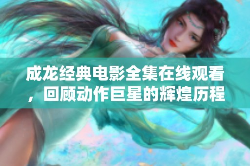 成龙经典电影全集在线观看，回顾动作巨星的辉煌历程