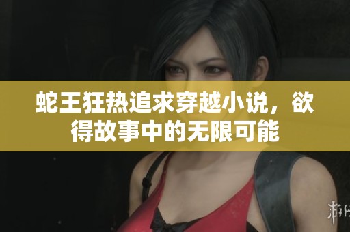 蛇王狂热追求穿越小说，欲得故事中的无限可能