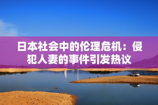日本社会中的伦理危机：侵犯人妻的事件引发热议