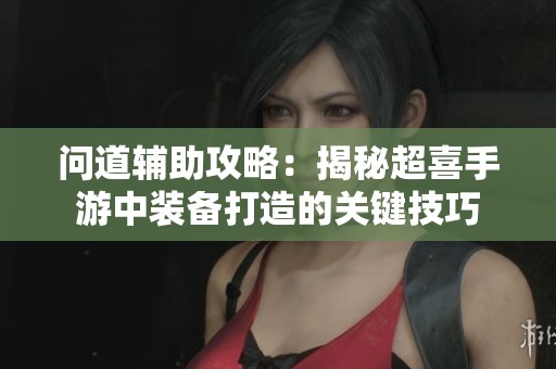 问道辅助攻略：揭秘超喜手游中装备打造的关键技巧