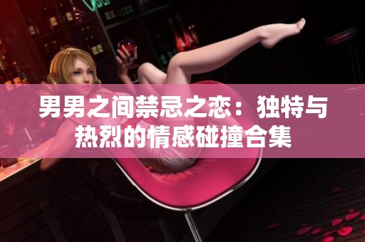 男男之间禁忌之恋：独特与热烈的情感碰撞合集