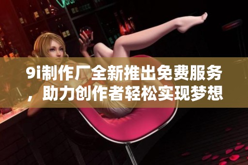 9i制作厂全新推出免费服务，助力创作者轻松实现梦想