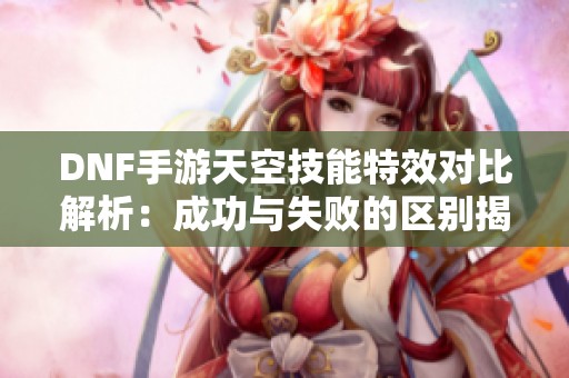 DNF手游天空技能特效对比解析：成功与失败的区别揭秘