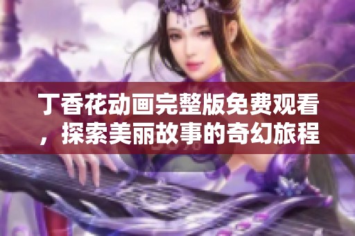 丁香花动画完整版免费观看，探索美丽故事的奇幻旅程