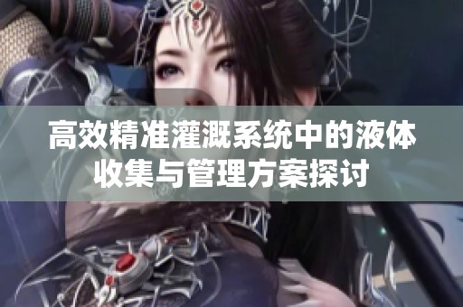 高效精准灌溉系统中的液体收集与管理方案探讨