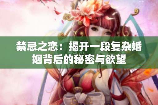 禁忌之恋：揭开一段复杂婚姻背后的秘密与欲望