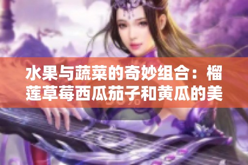 水果与蔬菜的奇妙组合：榴莲草莓西瓜茄子和黄瓜的美味探秘