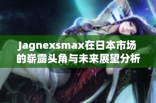 Jagnexsmax在日本市场的崭露头角与未来展望分析