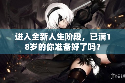 进入全新人生阶段，已满18岁的你准备好了吗？