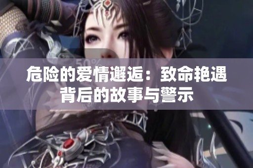 危险的爱情邂逅：致命艳遇背后的故事与警示