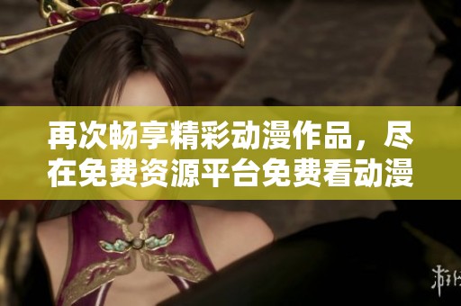 再次畅享精彩动漫作品，尽在免费资源平台免费看动漫