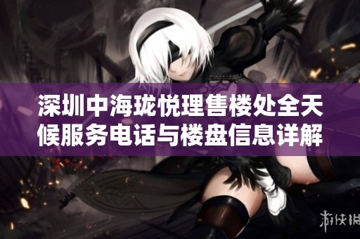 深圳中海珑悦理售楼处全天候服务电话与楼盘信息详解