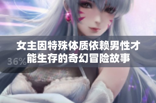 女主因特殊体质依赖男性才能生存的奇幻冒险故事