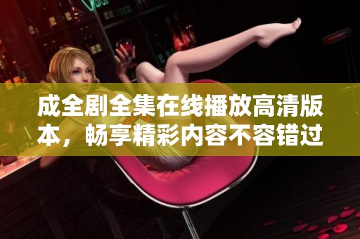 成全剧全集在线播放高清版本，畅享精彩内容不容错过