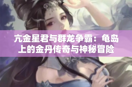 亢金星君与群龙争霸：龟岛上的金丹传奇与神秘冒险